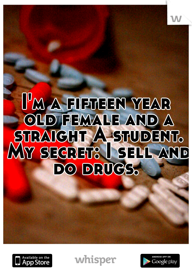 I'm a fifteen year old female and a straight A student. My secret: I sell and do drugs. 