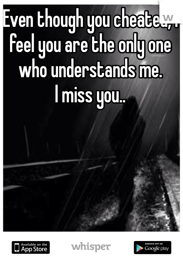 Even though you cheated, I feel you are the only one who understands me.
I miss you..