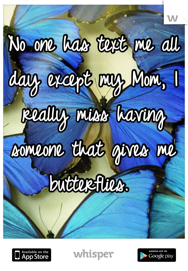 No one has text me all day except my Mom, I really miss having someone that gives me butterflies. 