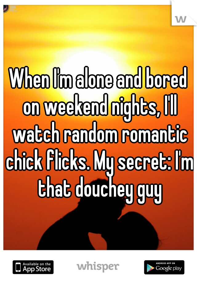 When I'm alone and bored on weekend nights, I'll watch random romantic chick flicks. My secret: I'm that douchey guy