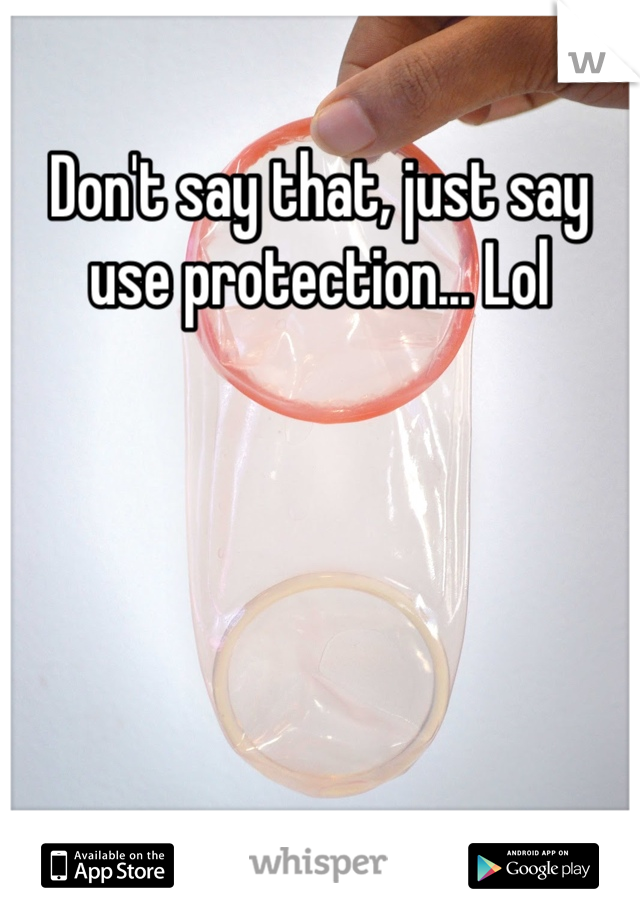 Don't say that, just say use protection... Lol
