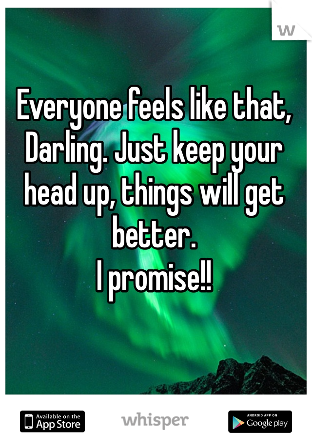 Everyone feels like that, Darling. Just keep your head up, things will get better. 
I promise!!