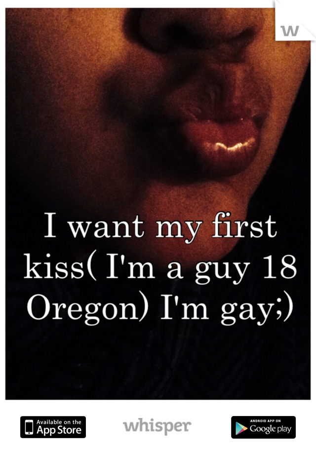 I want my first kiss( I'm a guy 18 Oregon) I'm gay;)