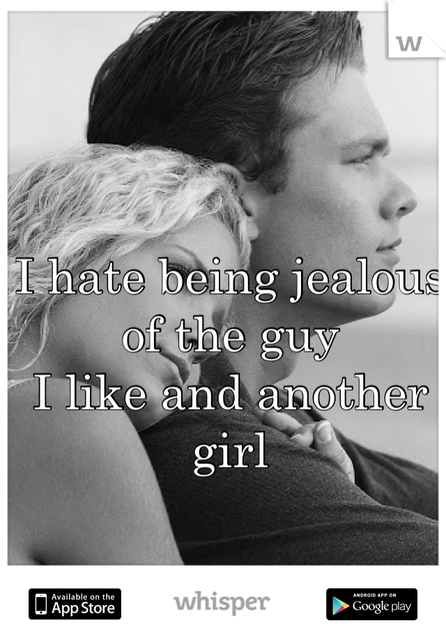 I hate being jealous of the guy
I like and another girl
