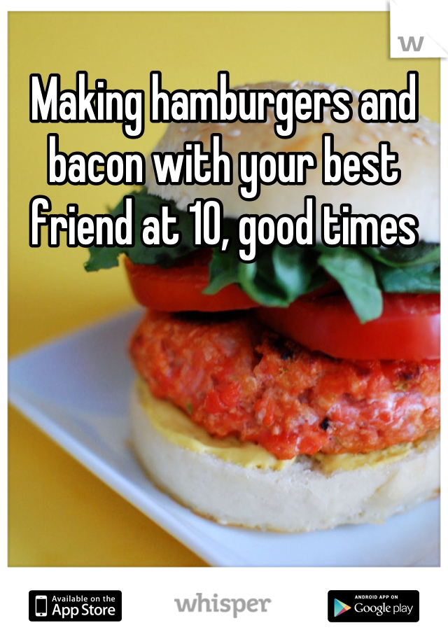 Making hamburgers and bacon with your best friend at 10, good times