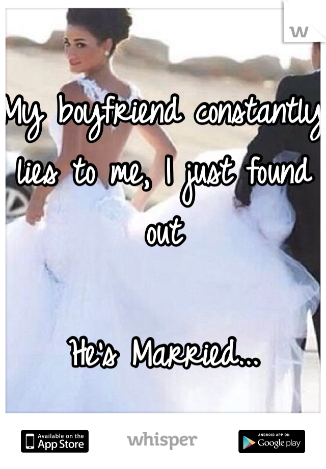 My boyfriend constantly lies to me, I just found out

He's Married...