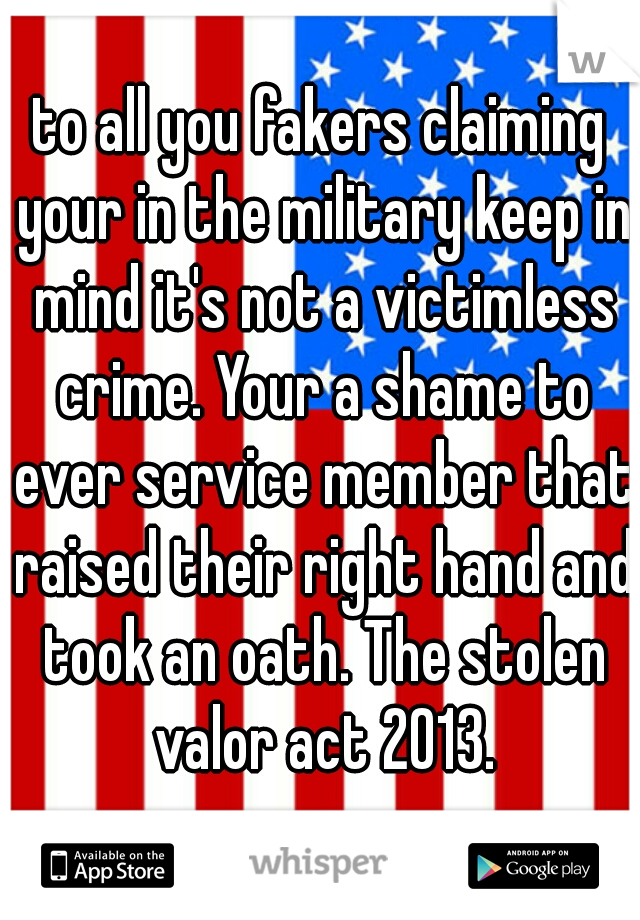 to all you fakers claiming your in the military keep in mind it's not a victimless crime. Your a shame to ever service member that raised their right hand and took an oath. The stolen valor act 2013.