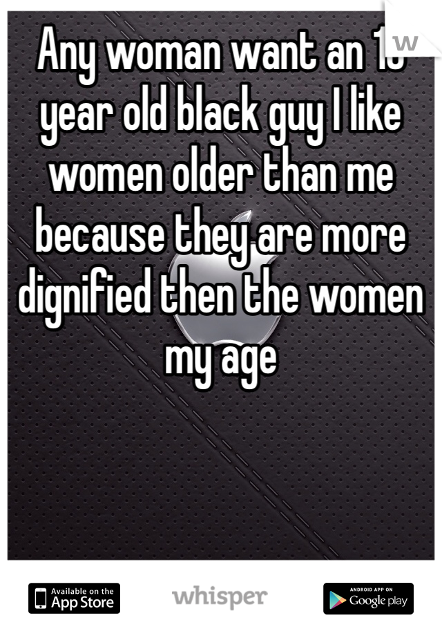 Any woman want an 18 year old black guy I like women older than me because they are more dignified then the women my age 