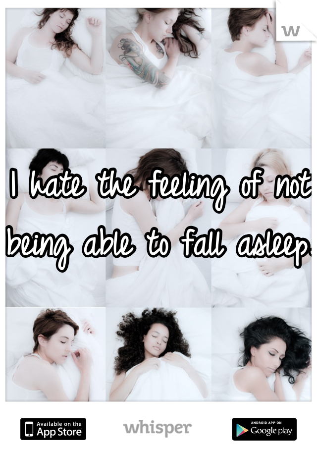 I hate the feeling of not being able to fall asleep.