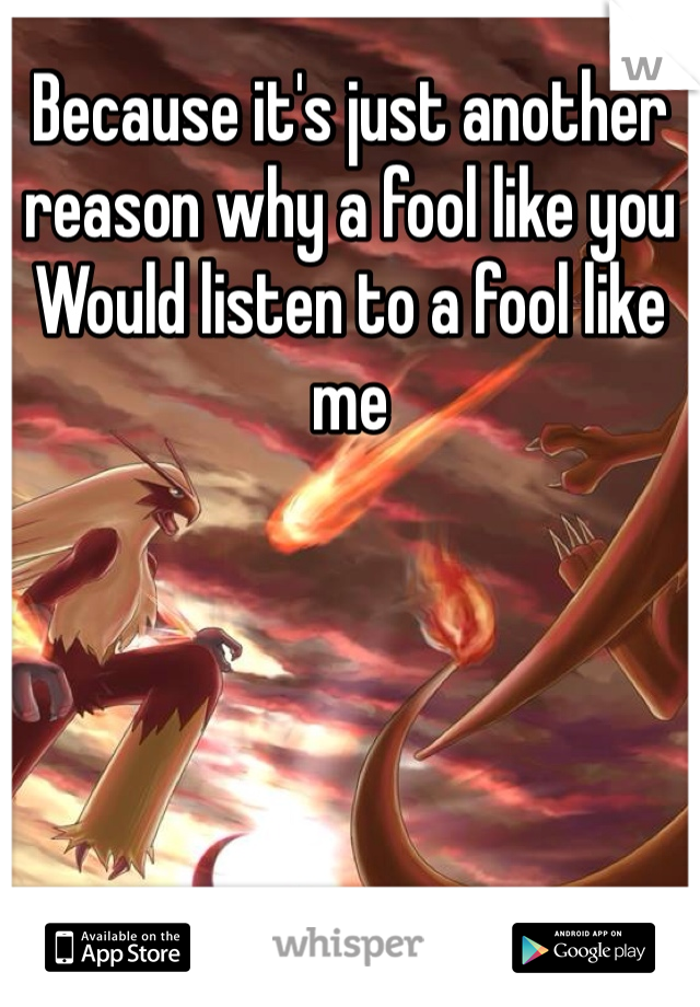 Because it's just another reason why a fool like you
Would listen to a fool like me