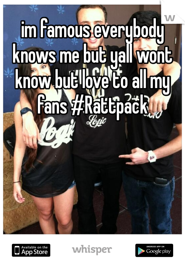 im famous everybody knows me but yall wont know but love to all my fans #Rattpack