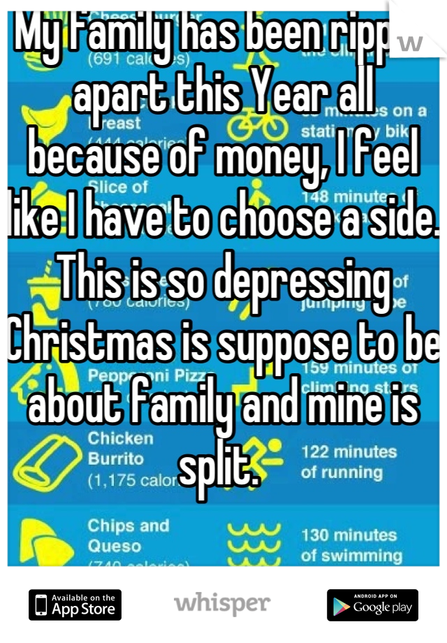 My family has been ripped apart this Year all because of money, I feel like I have to choose a side. This is so depressing Christmas is suppose to be about family and mine is split. 