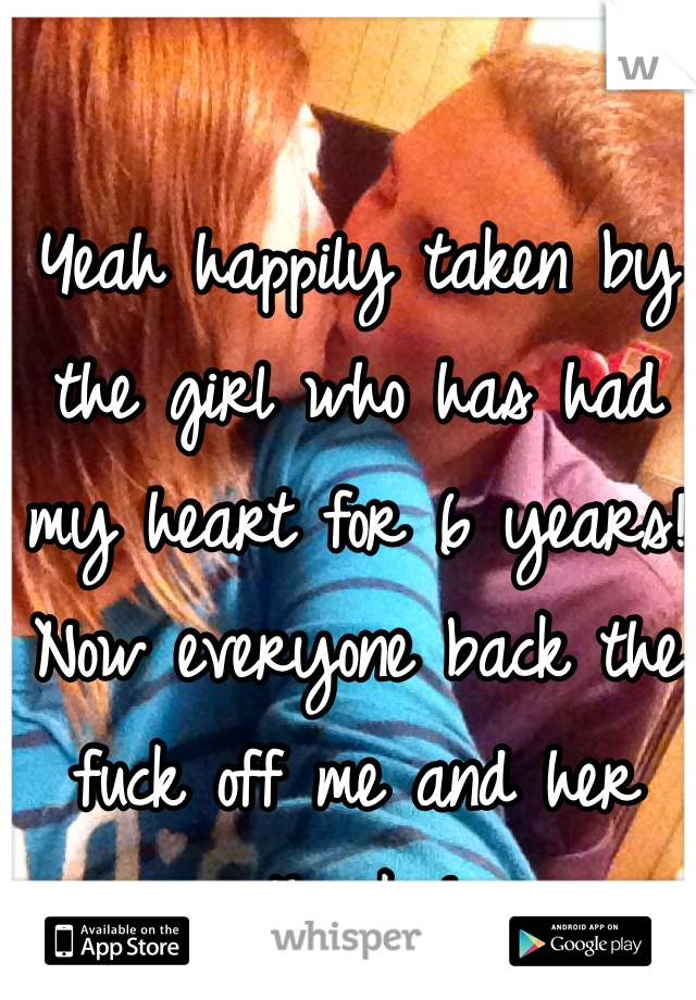 Yeah happily taken by the girl who has had my heart for 6 years! Now everyone back the fuck off me and her thanks!