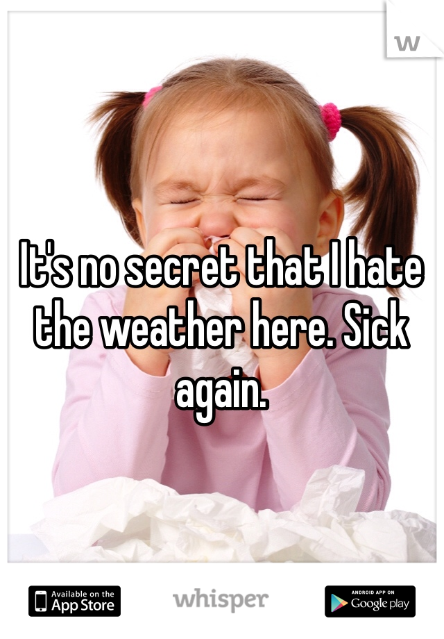 It's no secret that I hate the weather here. Sick again. 