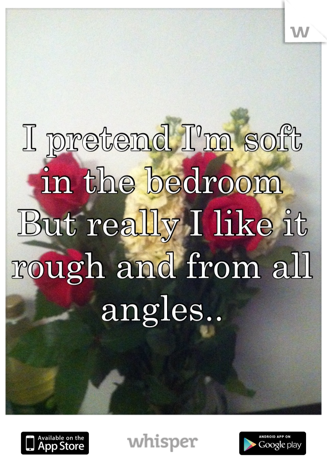 I pretend I'm soft in the bedroom
But really I like it rough and from all angles..