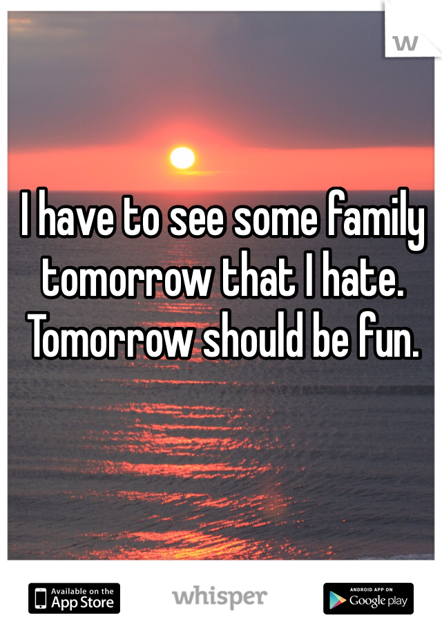 I have to see some family tomorrow that I hate. Tomorrow should be fun. 