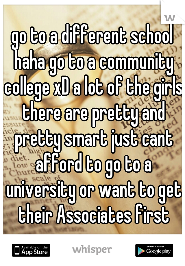 go to a different school haha go to a community college xD a lot of the girls there are pretty and pretty smart just cant afford to go to a university or want to get their Associates first