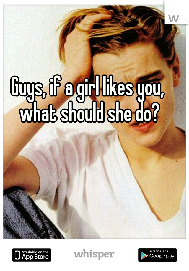 Guys, if a girl likes you, what should she do?