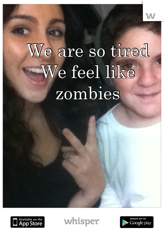 We are so tired 
We feel like 
zombies