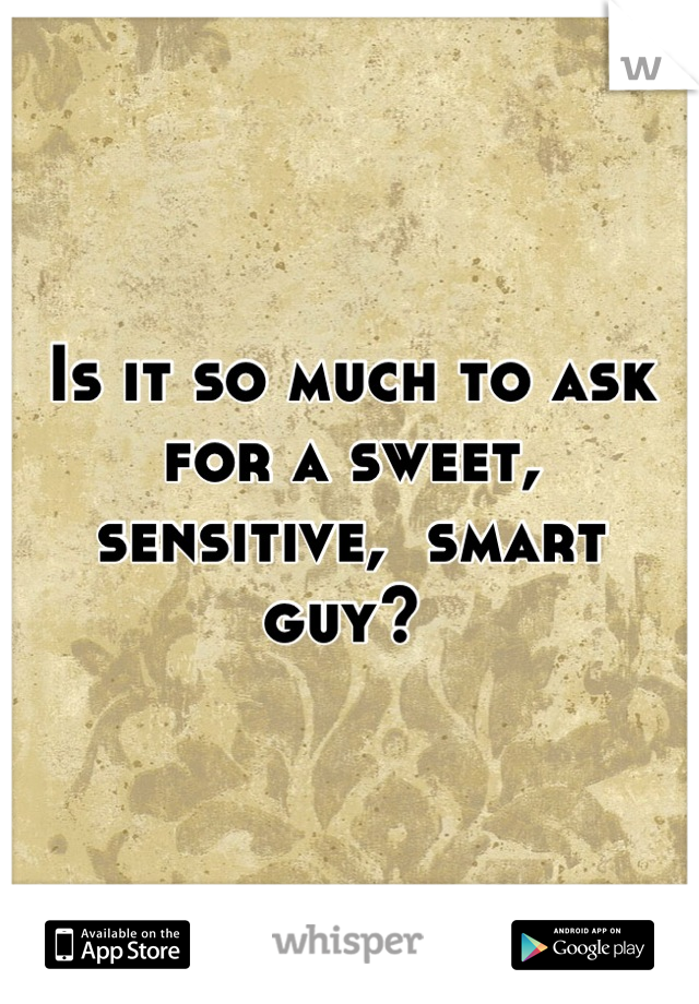 Is it so much to ask for a sweet, sensitive,  smart guy? 