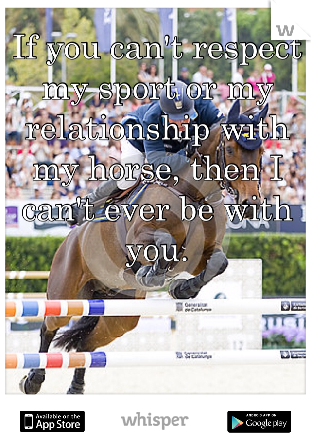 If you can't respect my sport or my relationship with my horse, then I can't ever be with you.
