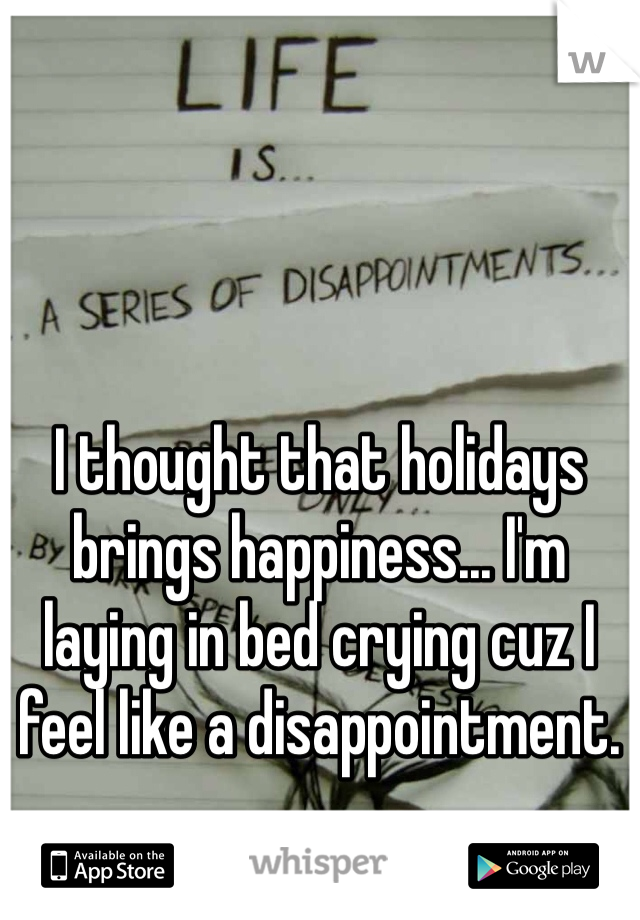 I thought that holidays brings happiness... I'm laying in bed crying cuz I feel like a disappointment. 