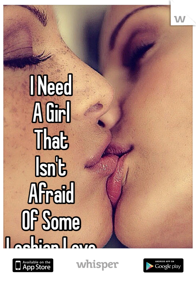 I Need 
A Girl 
That 
Isn't 
Afraid
Of Some
Lesbian Love