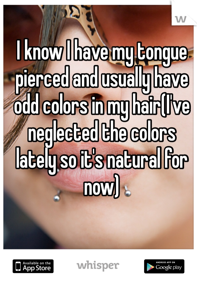 I know I have my tongue pierced and usually have odd colors in my hair(I've neglected the colors lately so it's natural for now)