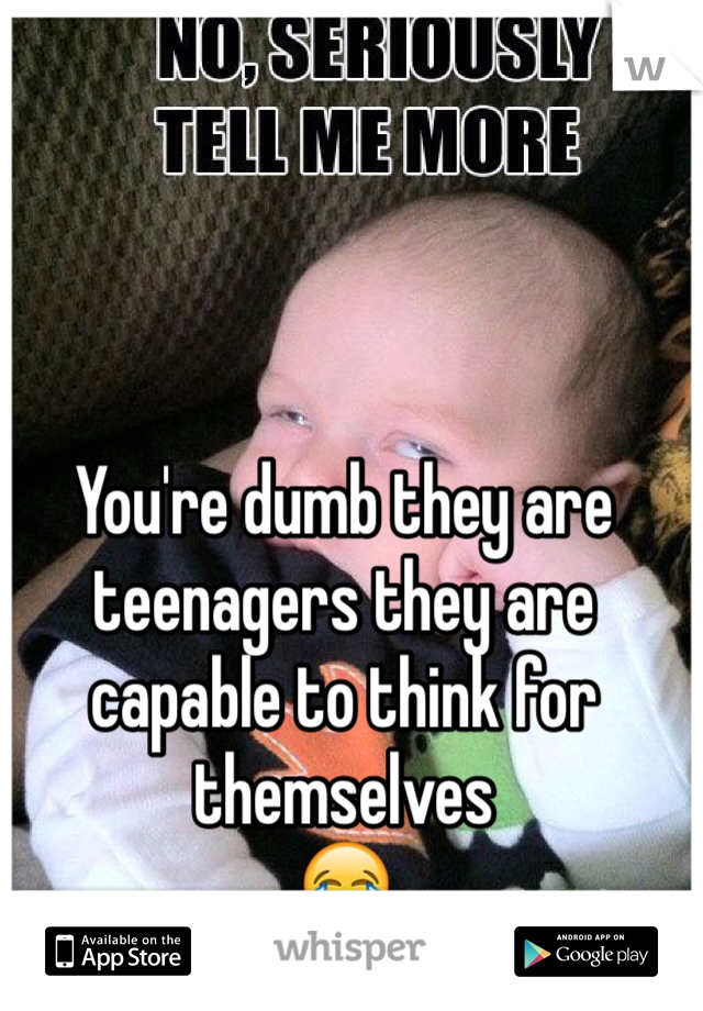 You're dumb they are teenagers they are capable to think for themselves 
😂