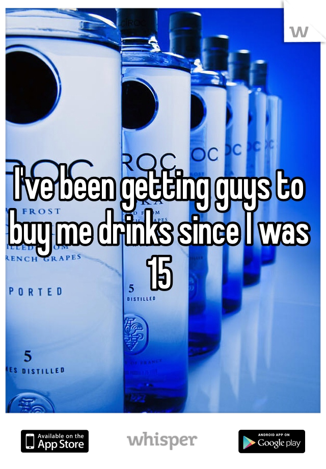 I've been getting guys to buy me drinks since I was 15 