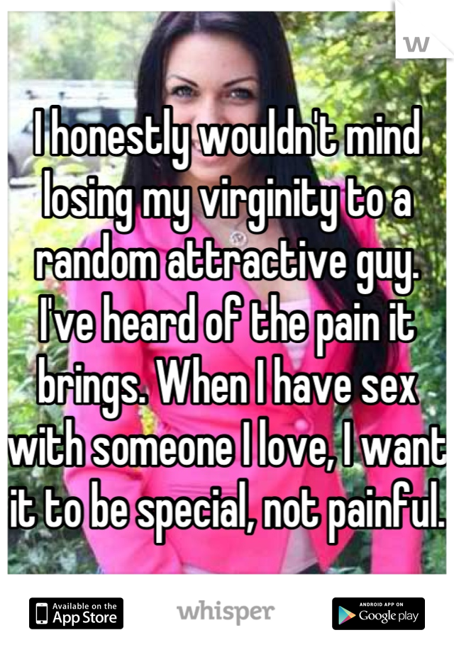 I honestly wouldn't mind losing my virginity to a random attractive guy.  I've heard of the pain it brings. When I have sex with someone I love, I want it to be special, not painful.