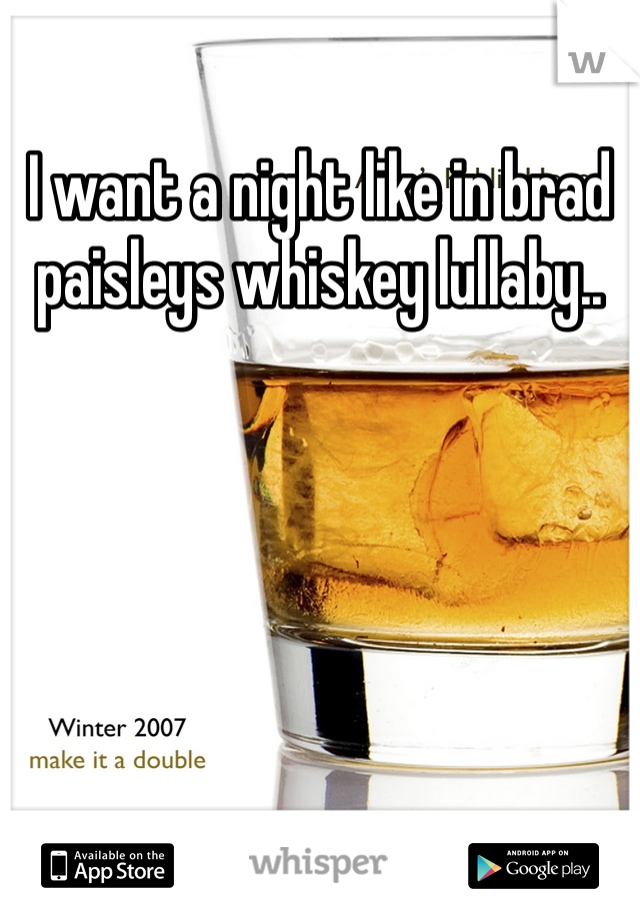 I want a night like in brad paisleys whiskey lullaby..