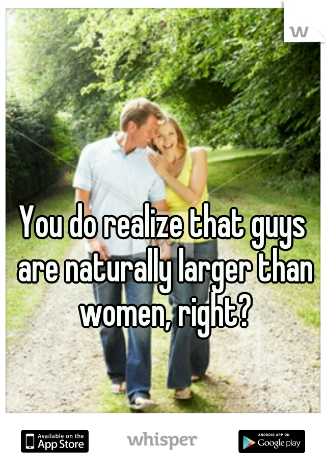 You do realize that guys are naturally larger than women, right?