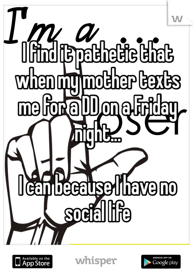 I find it pathetic that when my mother texts me for a DD on a Friday night...

I can because I have no social life