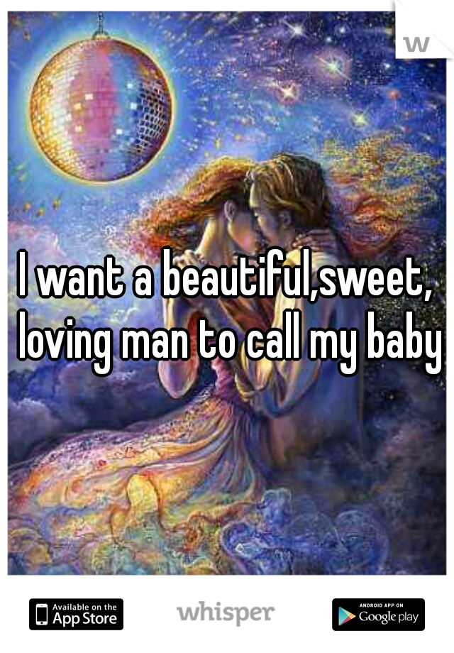 I want a beautiful,sweet, loving man to call my baby♥
