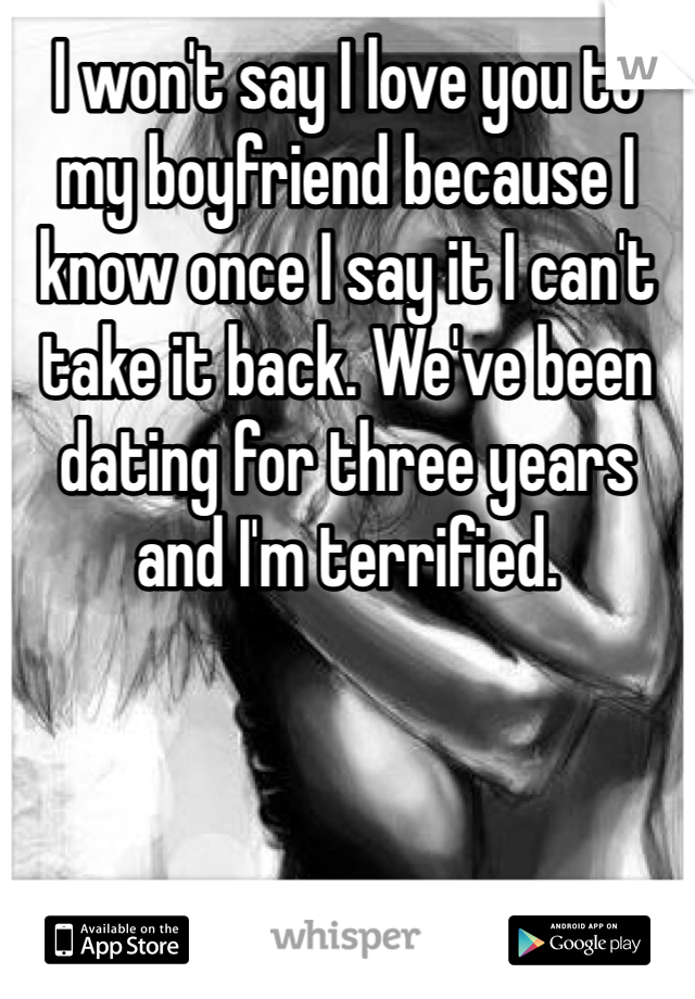 I won't say I love you to my boyfriend because I know once I say it I can't take it back. We've been dating for three years and I'm terrified. 