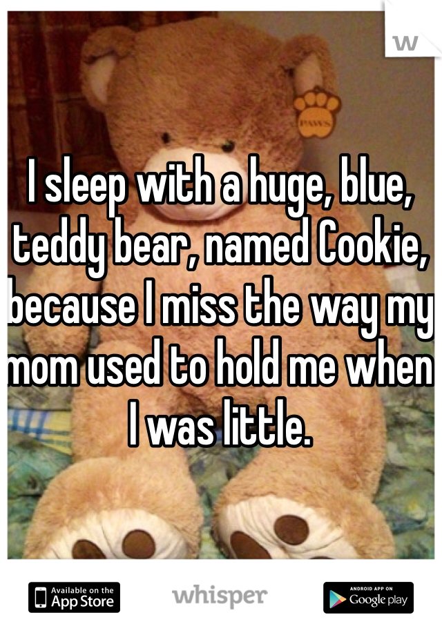 I sleep with a huge, blue, teddy bear, named Cookie, because I miss the way my mom used to hold me when I was little. 
