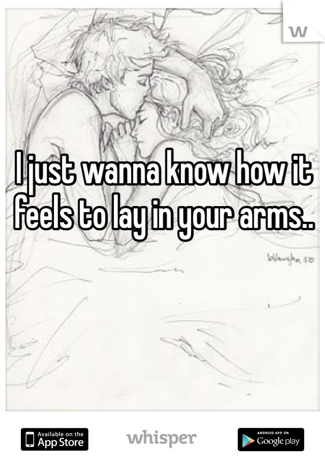 I just wanna know how it feels to lay in your arms..