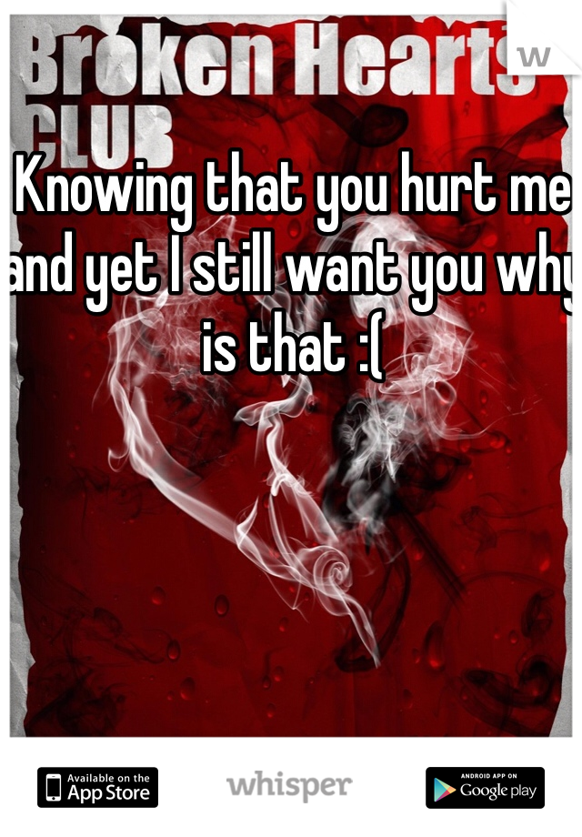 Knowing that you hurt me and yet I still want you why is that :(