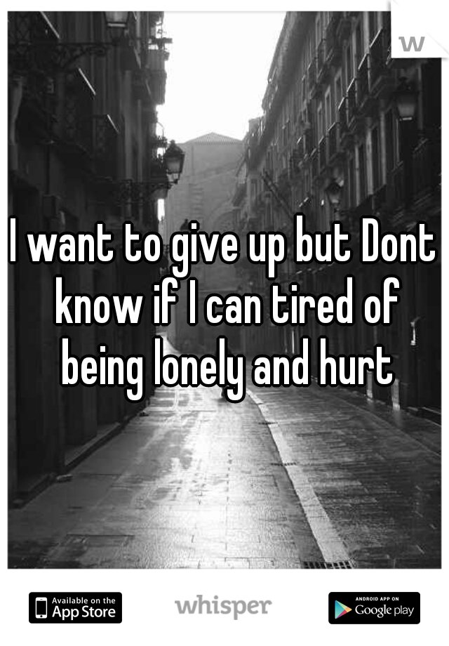 I want to give up but Dont know if I can tired of being lonely and hurt