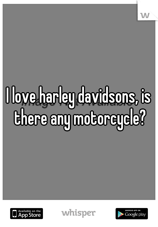 I love harley davidsons, is there any motorcycle?