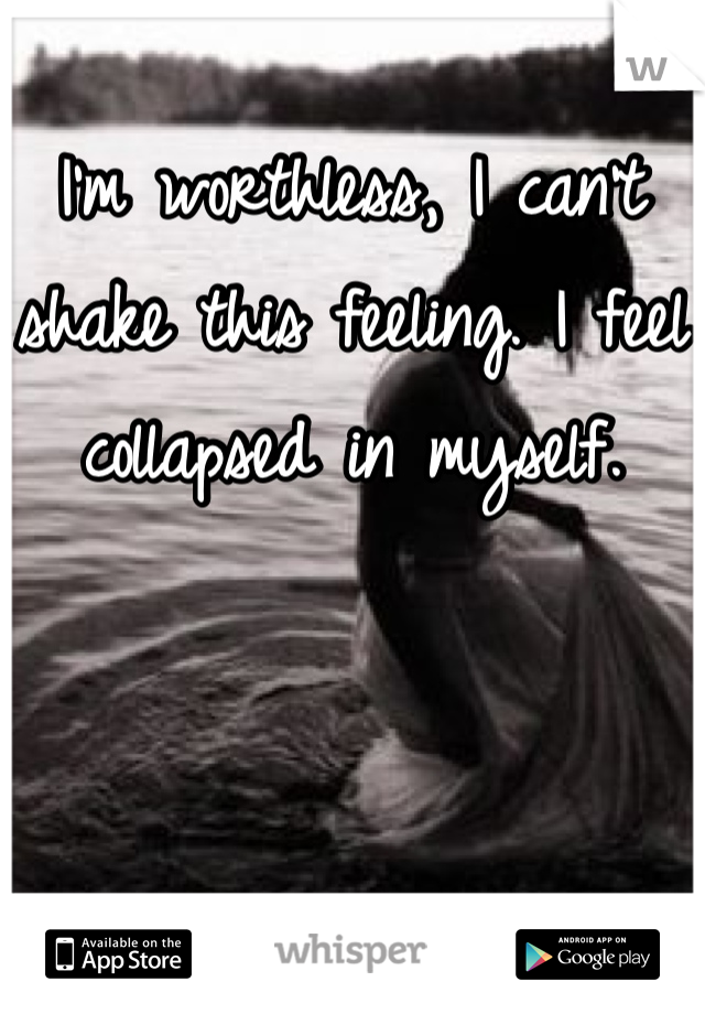I'm worthless, I can't shake this feeling. I feel collapsed in myself.
