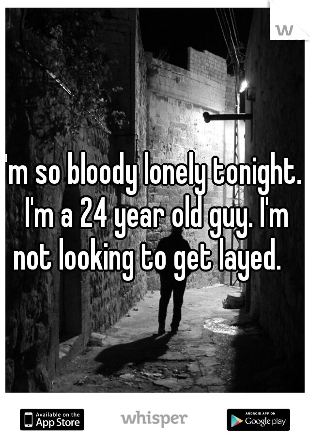I'm so bloody lonely tonight.  I'm a 24 year old guy. I'm not looking to get layed.   