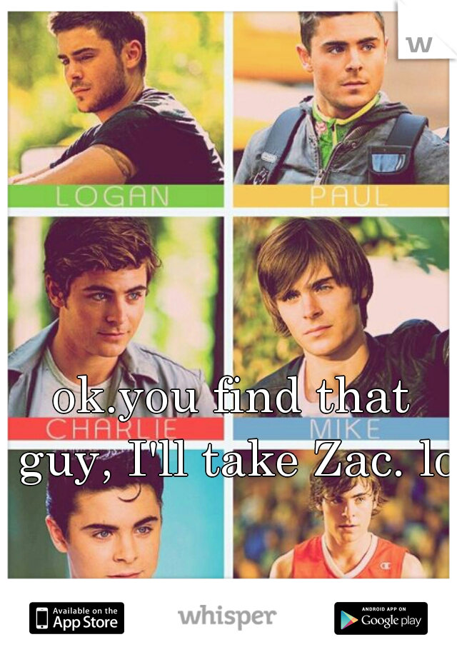 ok.you find that guy, I'll take Zac. lol