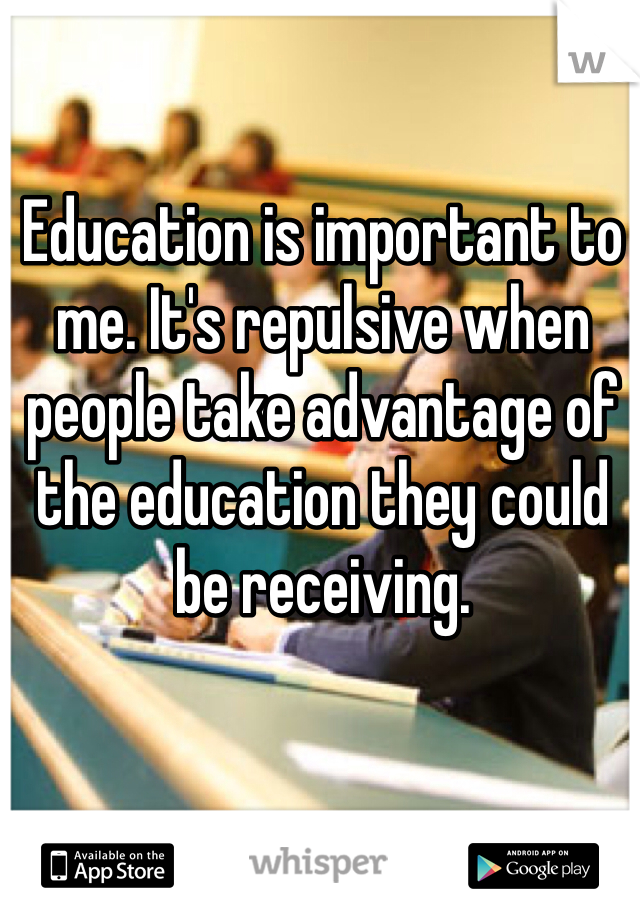 Education is important to me. It's repulsive when people take advantage of the education they could be receiving. 