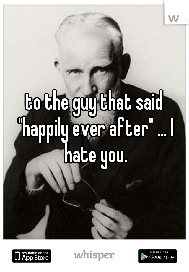 to the guy that said "happily ever after" ... I hate you.