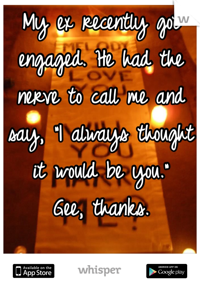 My ex recently got engaged. He had the nerve to call me and say, "I always thought it would be you." 
Gee, thanks. 