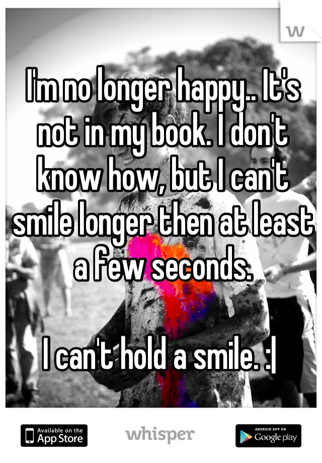I'm no longer happy.. It's not in my book. I don't know how, but I can't smile longer then at least a few seconds.

I can't hold a smile. :| 