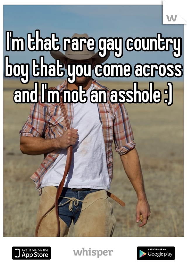 I'm that rare gay country boy that you come across and I'm not an asshole :)