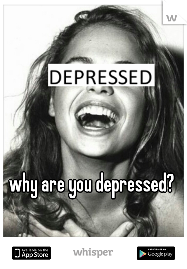 why are you depressed? 